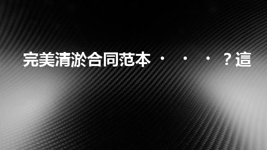 完美清淤合同范本？這份值得收藏！